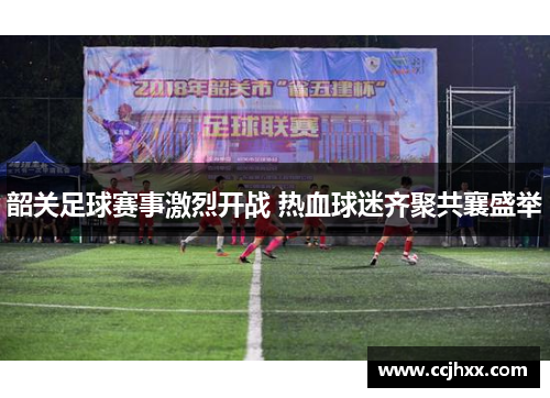 韶关足球赛事激烈开战 热血球迷齐聚共襄盛举