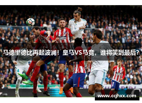 马德里德比再起波澜！皇马VS马竞，谁将笑到最后？