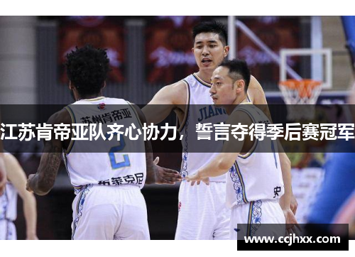 江苏肯帝亚队齐心协力，誓言夺得季后赛冠军