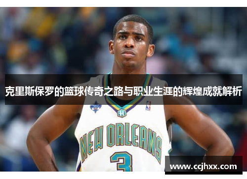 克里斯保罗的篮球传奇之路与职业生涯的辉煌成就解析