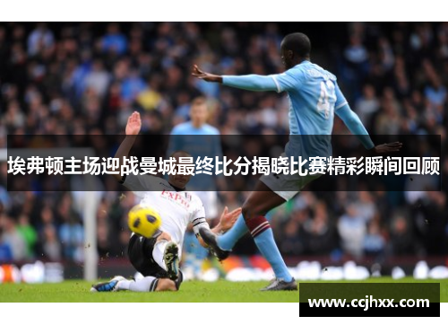 埃弗顿主场迎战曼城最终比分揭晓比赛精彩瞬间回顾