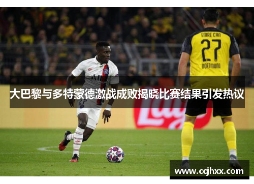 大巴黎与多特蒙德激战成败揭晓比赛结果引发热议