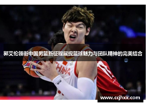 郭艾伦领衔中国男篮新征程展现篮球魅力与团队精神的完美结合