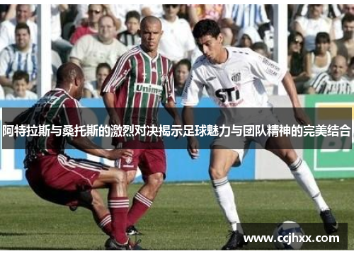 阿特拉斯与桑托斯的激烈对决揭示足球魅力与团队精神的完美结合