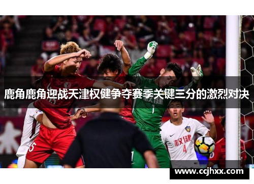 鹿角鹿角迎战天津权健争夺赛季关键三分的激烈对决