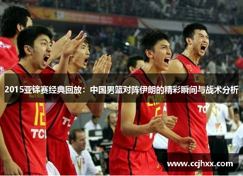 2015亚锦赛经典回放：中国男篮对阵伊朗的精彩瞬间与战术分析